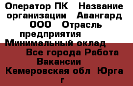 Оператор ПК › Название организации ­ Авангард, ООО › Отрасль предприятия ­ BTL › Минимальный оклад ­ 30 000 - Все города Работа » Вакансии   . Кемеровская обл.,Юрга г.